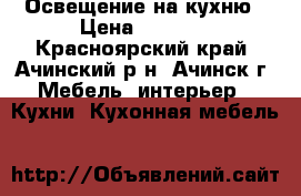 Освещение на кухню › Цена ­ 2 500 - Красноярский край, Ачинский р-н, Ачинск г. Мебель, интерьер » Кухни. Кухонная мебель   